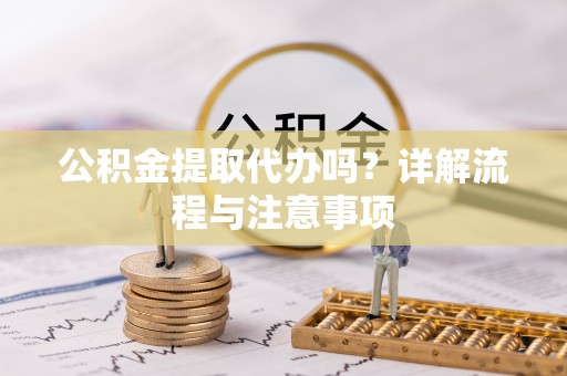 余江公积金提取代办吗？详解流程与注意事项