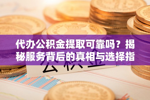 余江代办公积金提取可靠吗？揭秘服务背后的真相与选择指南