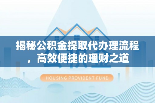 余江揭秘公积金提取代办理流程，高效便捷的理财之道