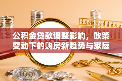 余江公积金贷款调整影响，政策变动下的购房新趋势与家庭财务规划