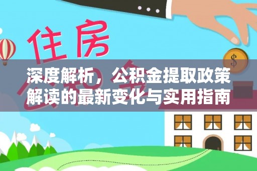 余江深度解析，公积金提取政策解读的最新变化与实用指南