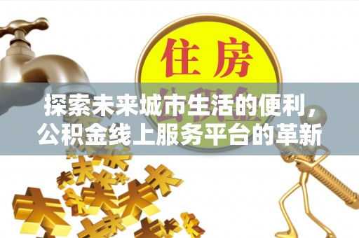 余江探索未来城市生活的便利，公积金线上服务平台的革新与机遇