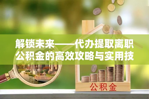 余江解锁未来——代办提取离职公积金的高效攻略与实用技巧