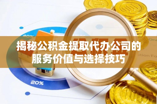 余江揭秘公积金提取代办公司的服务价值与选择技巧