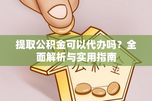 余江提取公积金可以代办吗？全面解析与实用指南