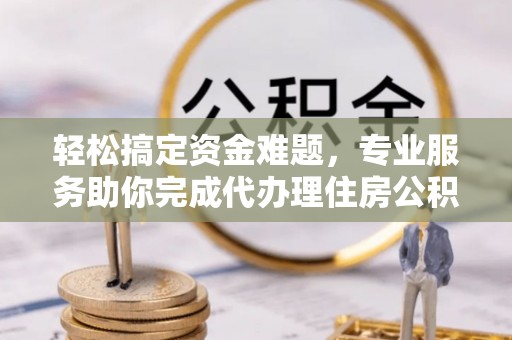 余江轻松搞定资金难题，专业服务助你完成代办理住房公积金提取