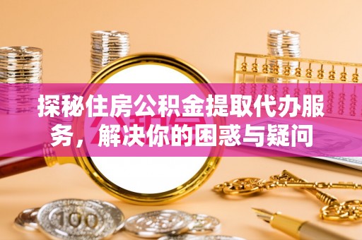 余江探秘住房公积金提取代办服务，解决你的困惑与疑问