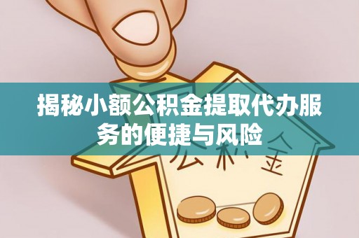 余江揭秘小额公积金提取代办服务的便捷与风险