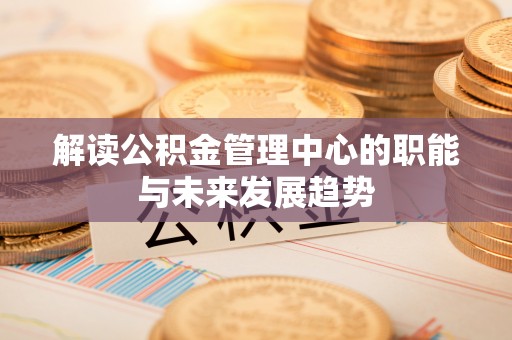 余江解读公积金管理中心的职能与未来发展趋势
