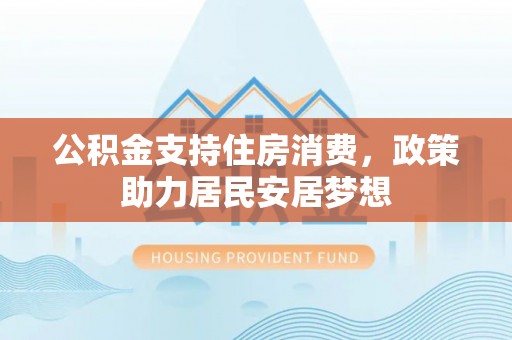 余江公积金支持住房消费，政策助力居民安居梦想
