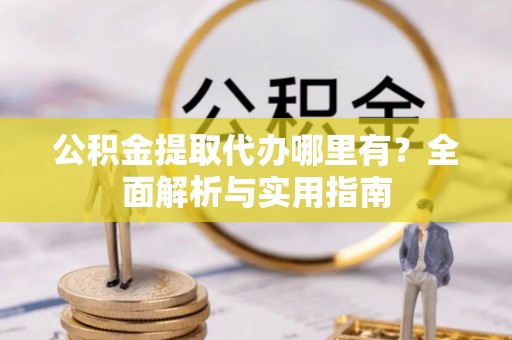 余江公积金提取代办哪里有？全面解析与实用指南