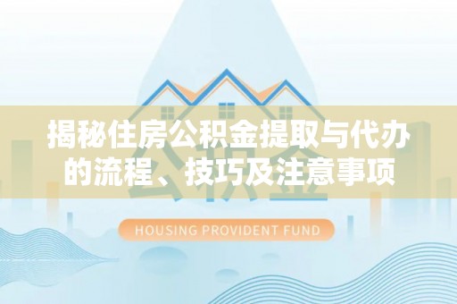 余江揭秘住房公积金提取与代办的流程、技巧及注意事项
