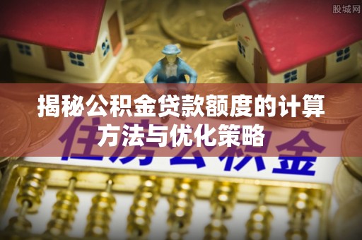 余江揭秘公积金贷款额度的计算方法与优化策略