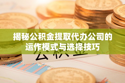 余江揭秘公积金提取代办公司的运作模式与选择技巧