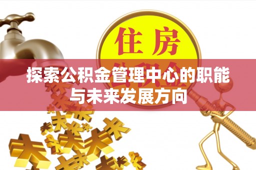 余江探索公积金管理中心的职能与未来发展方向