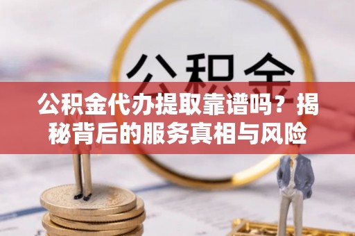 余江公积金代办提取靠谱吗？揭秘背后的服务真相与风险