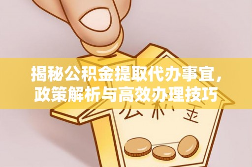 余江揭秘公积金提取代办事宜，政策解析与高效办理技巧