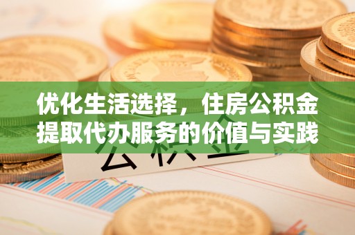 余江优化生活选择，住房公积金提取代办服务的价值与实践