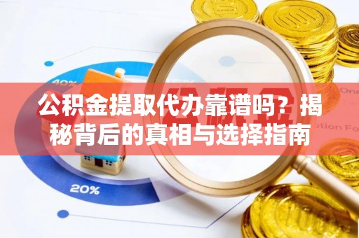 余江公积金提取代办靠谱吗？揭秘背后的真相与选择指南