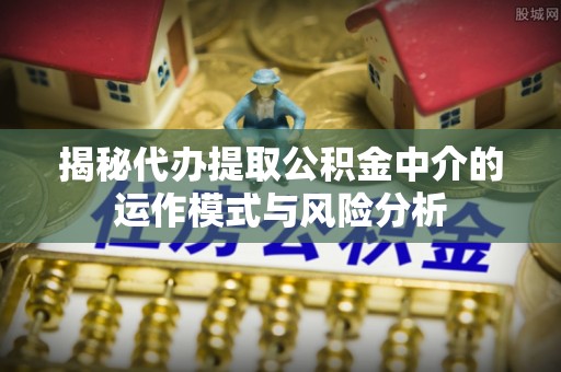 余江揭秘代办提取公积金中介的运作模式与风险分析