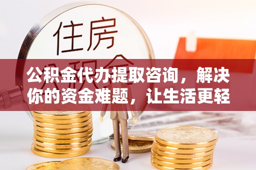 余江公积金代办提取咨询，解决你的资金难题，让生活更轻松