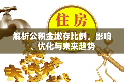 余江解析公积金缴存比例，影响、优化与未来趋势