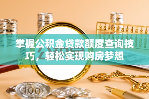 余江掌握公积金贷款额度查询技巧，轻松实现购房梦想