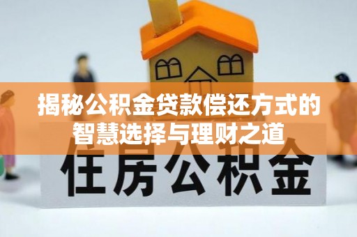 余江揭秘公积金贷款偿还方式的智慧选择与理财之道