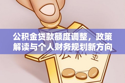 余江公积金贷款额度调整，政策解读与个人财务规划新方向