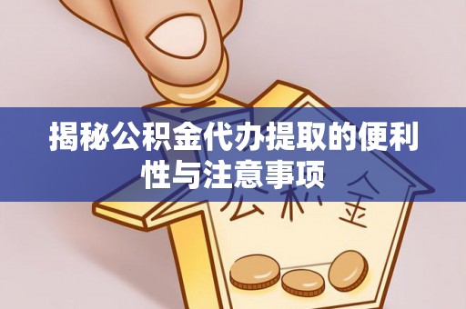 余江揭秘公积金代办提取的便利性与注意事项