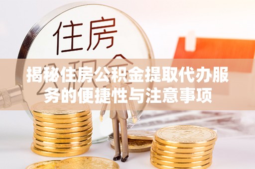 余江揭秘住房公积金提取代办服务的便捷性与注意事项