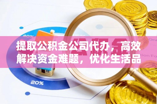 余江提取公积金公司代办，高效解决资金难题，优化生活品质