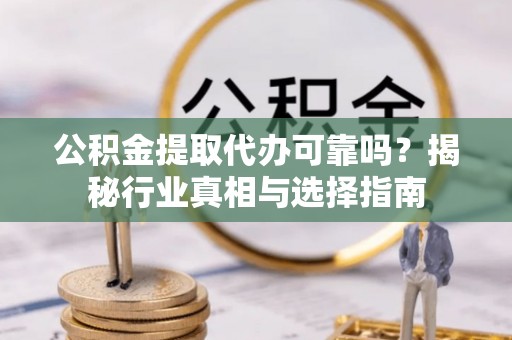 余江公积金提取代办可靠吗？揭秘行业真相与选择指南