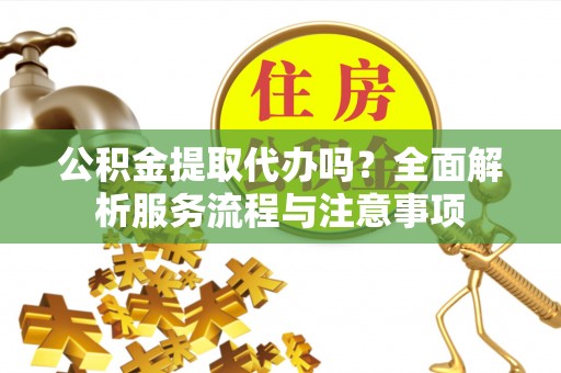 余江公积金提取代办吗？全面解析服务流程与注意事项