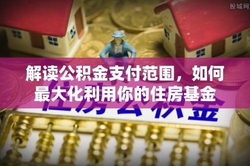 余江解读公积金支付范围，如何最大化利用你的住房基金