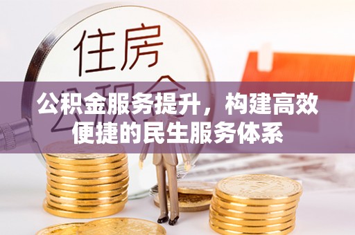 余江公积金服务提升，构建高效便捷的民生服务体系