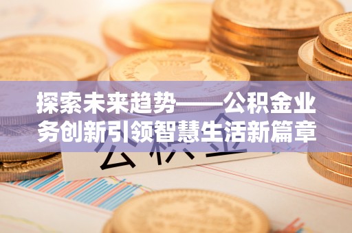 余江探索未来趋势——公积金业务创新引领智慧生活新篇章