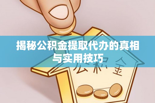余江揭秘公积金提取代办的真相与实用技巧