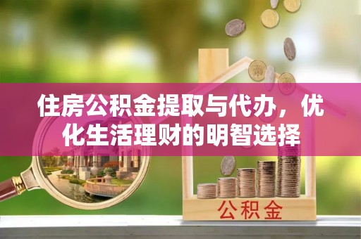 余江住房公积金提取与代办，优化生活理财的明智选择
