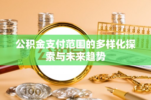 余江公积金支付范围的多样化探索与未来趋势