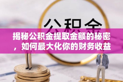 余江揭秘公积金提取金额的秘密，如何最大化你的财务收益