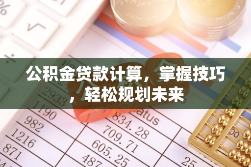 余江公积金贷款计算，掌握技巧，轻松规划未来