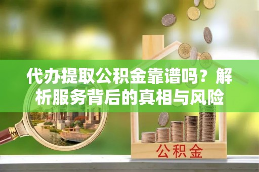 余江代办提取公积金靠谱吗？解析服务背后的真相与风险