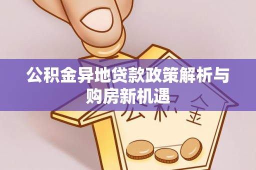 余江公积金异地贷款政策解析与购房新机遇