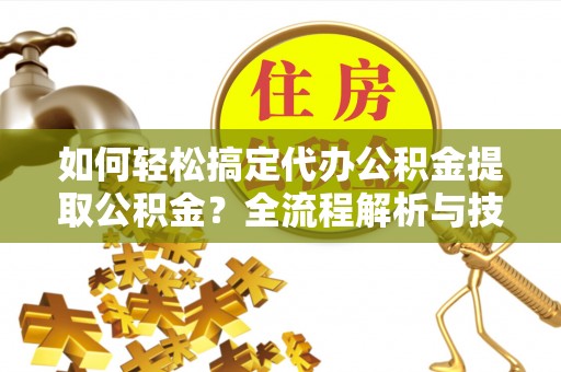 余江如何轻松搞定代办公积金提取公积金？全流程解析与技巧分享