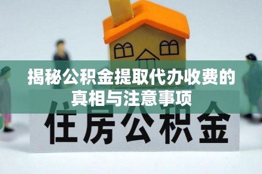 余江揭秘公积金提取代办收费的真相与注意事项