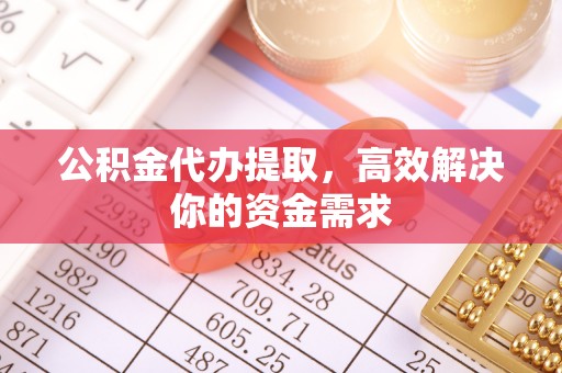 余江公积金代办提取，高效解决你的资金需求