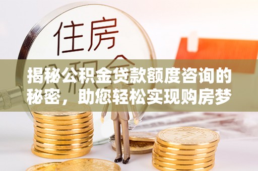 余江揭秘公积金贷款额度咨询的秘密，助您轻松实现购房梦想