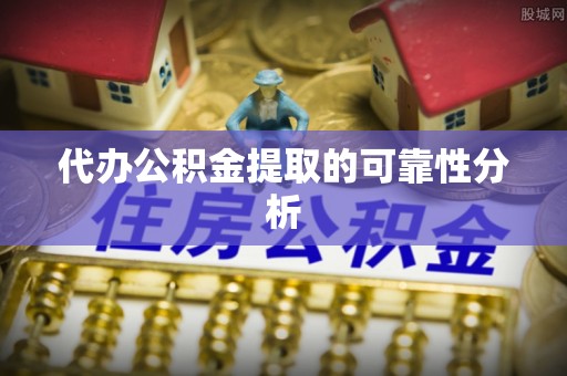 余江代办公积金提取的可靠性分析