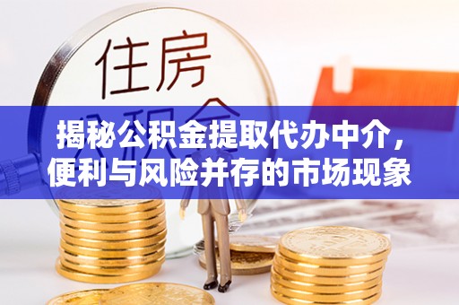 余江揭秘公积金提取代办中介，便利与风险并存的市场现象